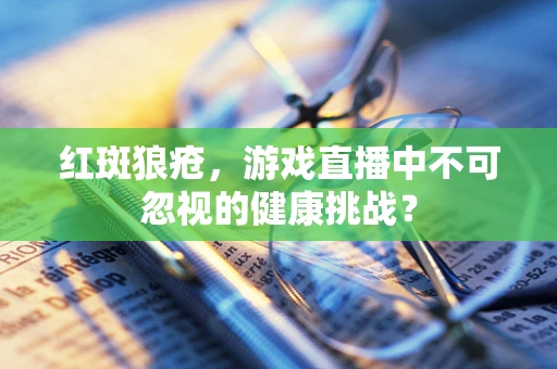 红斑狼疮，游戏直播中不可忽视的健康挑战？