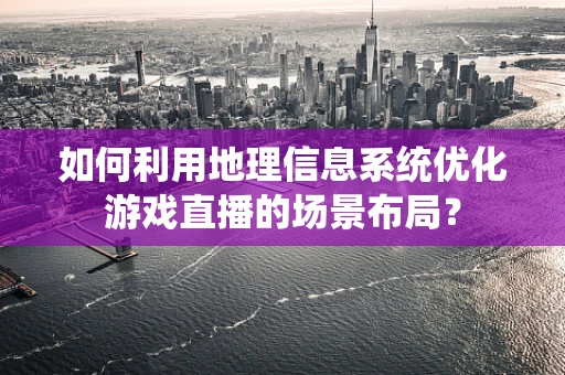 如何利用地理信息系统优化游戏直播的场景布局？