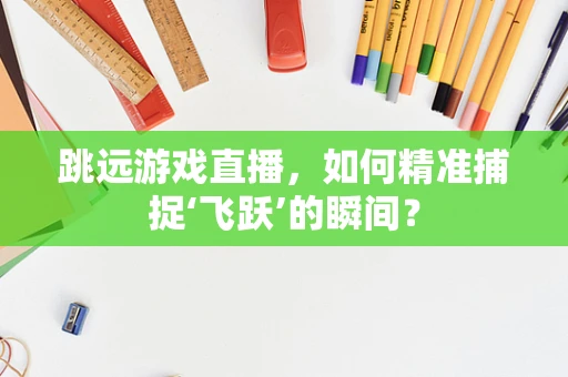 跳远游戏直播，如何精准捕捉‘飞跃’的瞬间？
