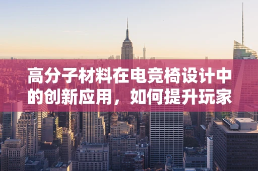 高分子材料在电竞椅设计中的创新应用，如何提升玩家舒适度？