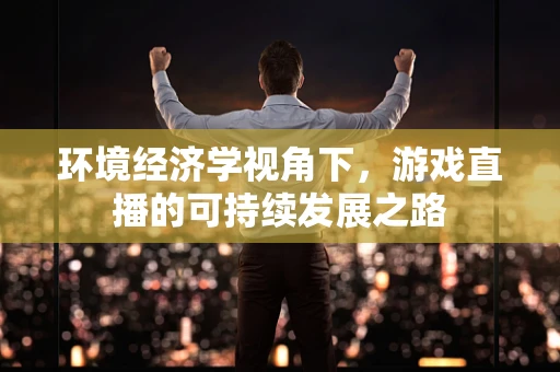 环境经济学视角下，游戏直播的可持续发展之路