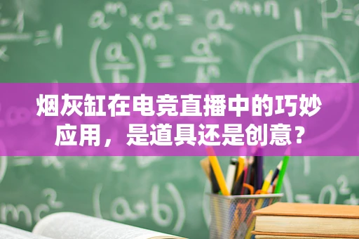 烟灰缸在电竞直播中的巧妙应用，是道具还是创意？