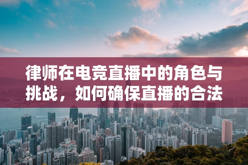 律师在电竞直播中的角色与挑战，如何确保直播的合法性？