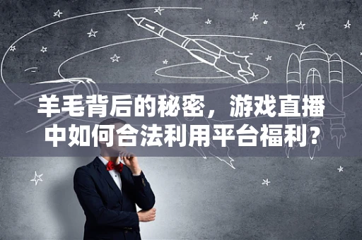 羊毛背后的秘密，游戏直播中如何合法利用平台福利？