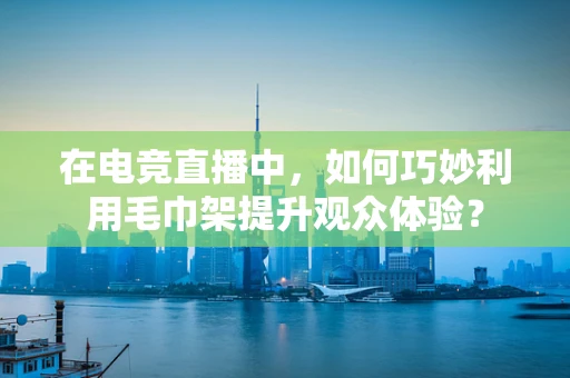 在电竞直播中，如何巧妙利用毛巾架提升观众体验？
