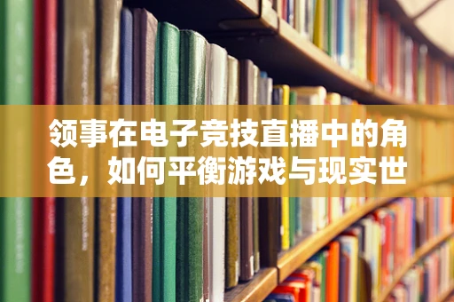领事在电子竞技直播中的角色，如何平衡游戏与现实世界的界限？