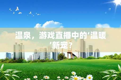 温泉，游戏直播中的‘温暖’新宠？