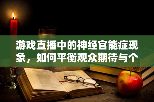 游戏直播中的神经官能症现象，如何平衡观众期待与个人健康？