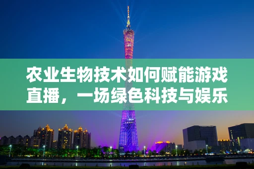 农业生物技术如何赋能游戏直播，一场绿色科技与娱乐的跨界融合？