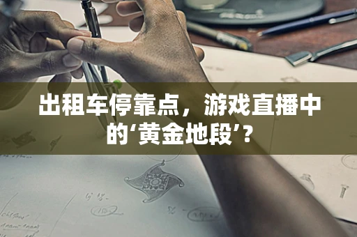 出租车停靠点，游戏直播中的‘黄金地段’？