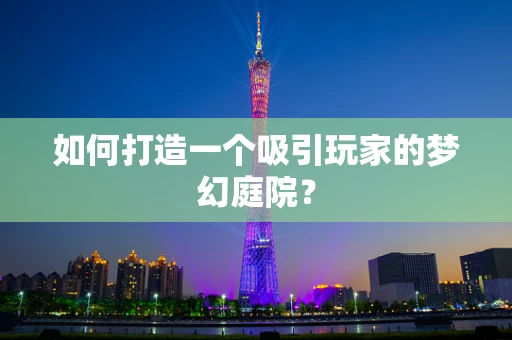 如何打造一个吸引玩家的梦幻庭院？