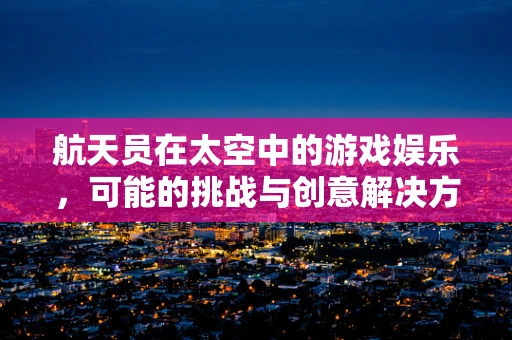 航天员在太空中的游戏娱乐，可能的挑战与创意解决方案