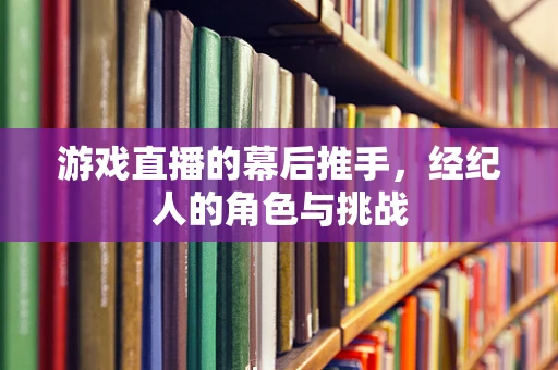 游戏直播的幕后推手，经纪人的角色与挑战