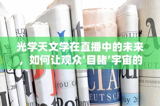 光学天文学在直播中的未来，如何让观众‘目睹’宇宙的奥秘？