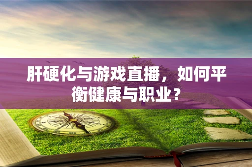 肝硬化与游戏直播，如何平衡健康与职业？