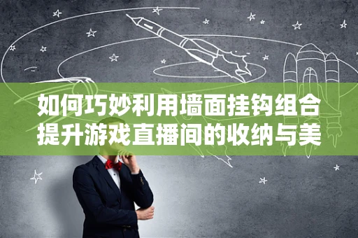 如何巧妙利用墙面挂钩组合提升游戏直播间的收纳与美观？