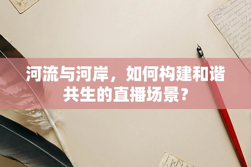 河流与河岸，如何构建和谐共生的直播场景？