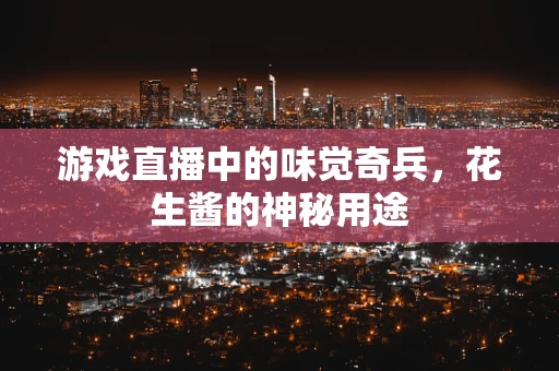 游戏直播中的味觉奇兵，花生酱的神秘用途