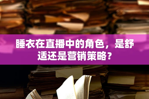 睡衣在直播中的角色，是舒适还是营销策略？