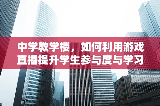 中学教学楼，如何利用游戏直播提升学生参与度与学习效果？