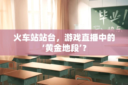 火车站站台，游戏直播中的‘黄金地段’？