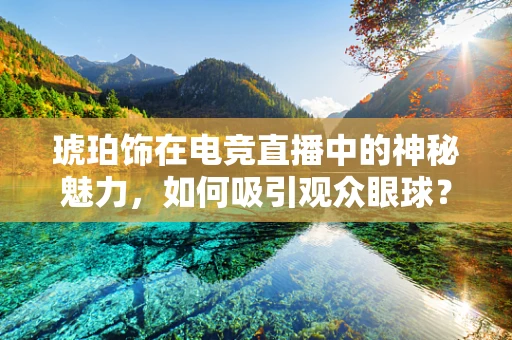 琥珀饰在电竞直播中的神秘魅力，如何吸引观众眼球？