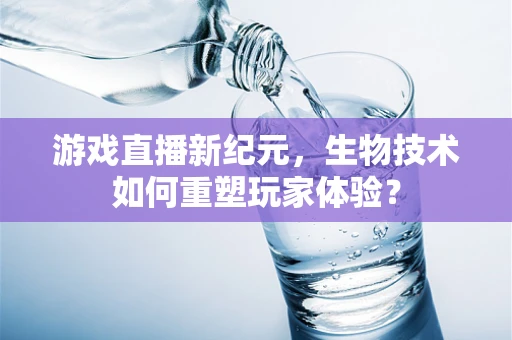 游戏直播新纪元，生物技术如何重塑玩家体验？