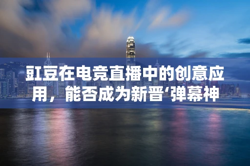 豇豆在电竞直播中的创意应用，能否成为新晋‘弹幕神器’？