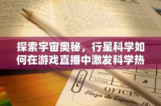 探索宇宙奥秘，行星科学如何在游戏直播中激发科学热情？