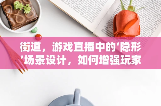 街道，游戏直播中的‘隐形’场景设计，如何增强玩家沉浸感？
