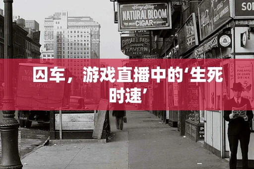 囚车，游戏直播中的‘生死时速’