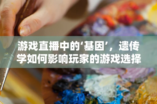 游戏直播中的‘基因’，遗传学如何影响玩家的游戏选择与表现？
