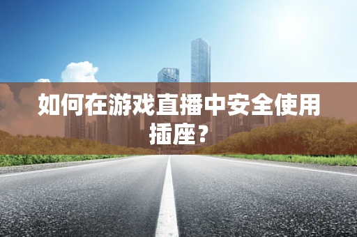如何在游戏直播中安全使用插座？
