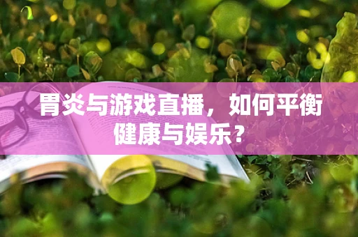 胃炎与游戏直播，如何平衡健康与娱乐？
