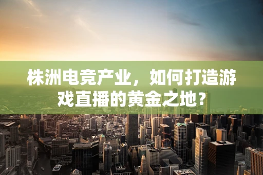 株洲电竞产业，如何打造游戏直播的黄金之地？