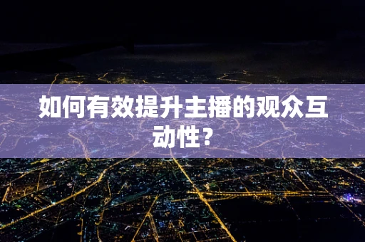 如何有效提升主播的观众互动性？