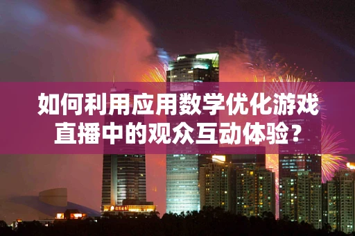 如何利用应用数学优化游戏直播中的观众互动体验？