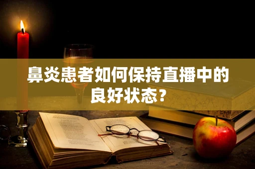 鼻炎患者如何保持直播中的良好状态？