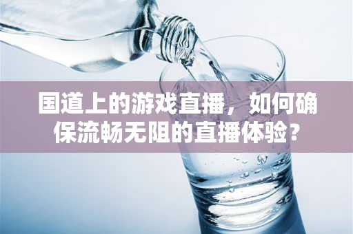 国道上的游戏直播，如何确保流畅无阻的直播体验？