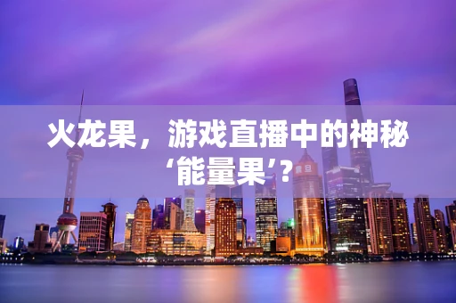 火龙果，游戏直播中的神秘‘能量果’？