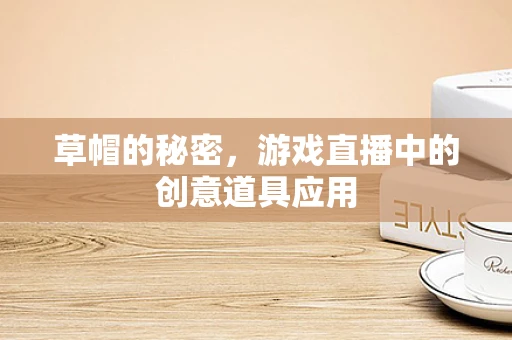 草帽的秘密，游戏直播中的创意道具应用