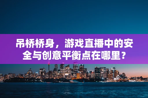 吊桥桥身，游戏直播中的安全与创意平衡点在哪里？