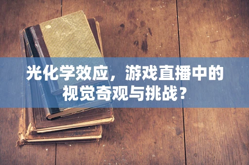 光化学效应，游戏直播中的视觉奇观与挑战？