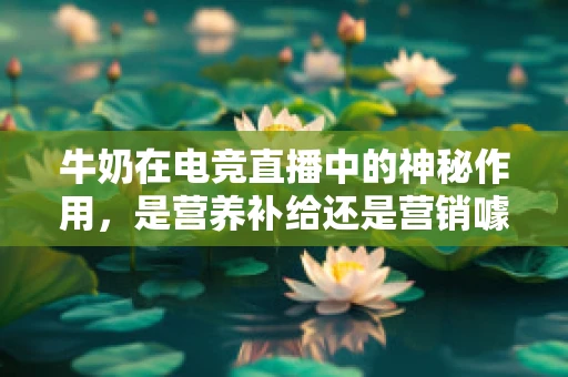 牛奶在电竞直播中的神秘作用，是营养补给还是营销噱头？