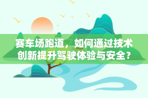 赛车场跑道，如何通过技术创新提升驾驶体验与安全？