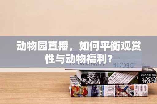 动物园直播，如何平衡观赏性与动物福利？