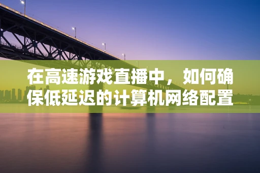 在高速游戏直播中，如何确保低延迟的计算机网络配置？