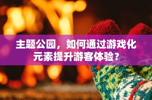 主题公园，如何通过游戏化元素提升游客体验？