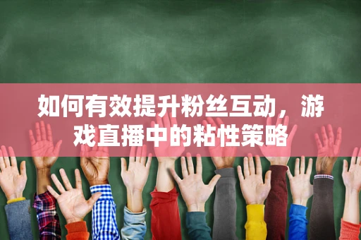 如何有效提升粉丝互动，游戏直播中的粘性策略