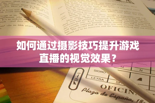 如何通过摄影技巧提升游戏直播的视觉效果？